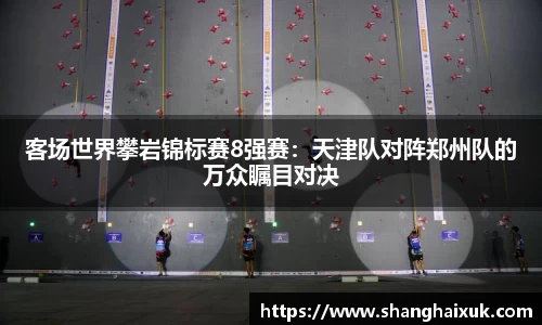 客场世界攀岩锦标赛8强赛：天津队对阵郑州队的万众瞩目对决