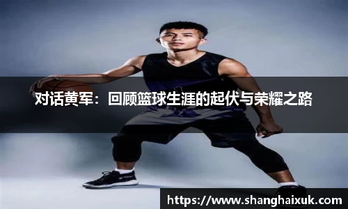 对话黄军：回顾篮球生涯的起伏与荣耀之路