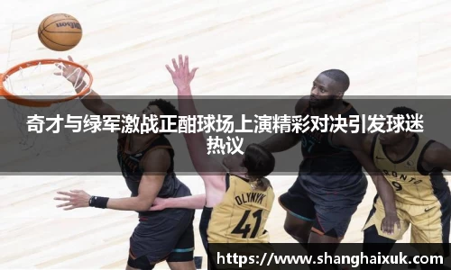 奇才与绿军激战正酣球场上演精彩对决引发球迷热议