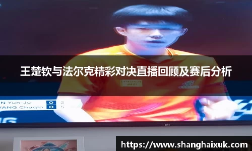 王楚钦与法尔克精彩对决直播回顾及赛后分析